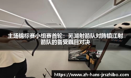主场锦标赛小组赛首轮：芜湖射箭队对阵镇江射箭队的备受瞩目对决