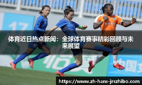 体育近日热点新闻：全球体育赛事精彩回顾与未来展望