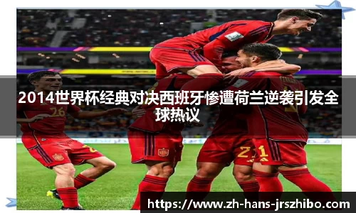 2014世界杯经典对决西班牙惨遭荷兰逆袭引发全球热议