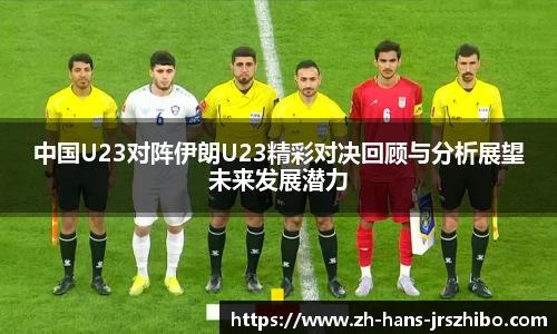 中国U23对阵伊朗U23精彩对决回顾与分析展望未来发展潜力